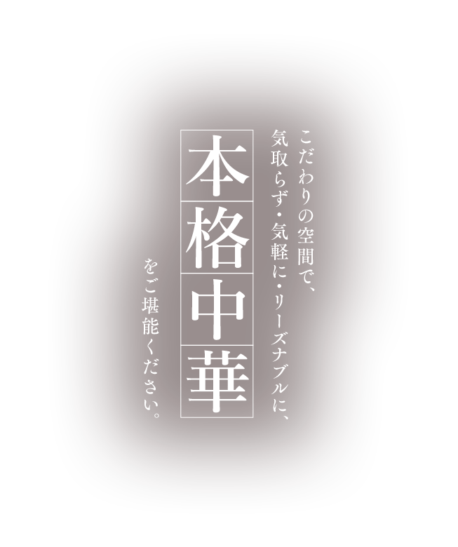 こだわりの空間で、気取らず・気軽に・リーズナブルに、本格中華をご堪能ください